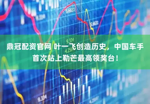 鼎冠配资官网 叶一飞创造历史，中国车手首次站上勒芒最高领奖台！