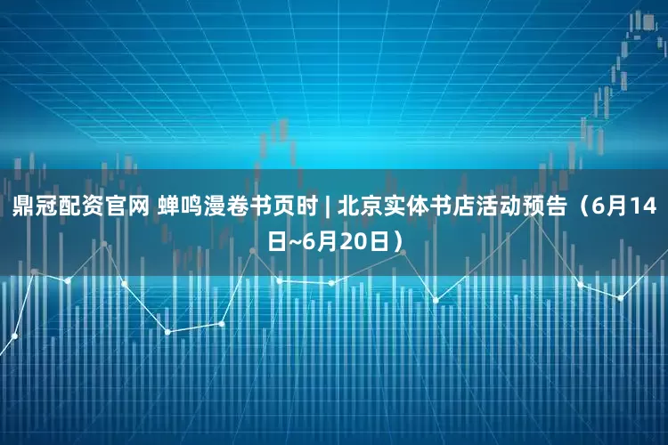 鼎冠配资官网 蝉鸣漫卷书页时 | 北京实体书店活动预告（6月14日~6月20日）