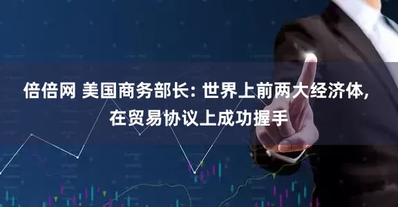 倍倍网 美国商务部长: 世界上前两大经济体, 在贸易协议上成功握手