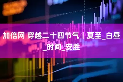加倍网 穿越二十四节气｜夏至_白昼_时间_安胜