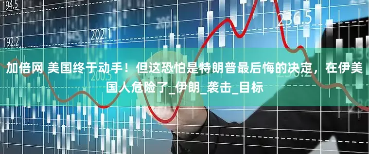 加倍网 美国终于动手！但这恐怕是特朗普最后悔的决定，在伊美国人危险了_伊朗_袭击_目标