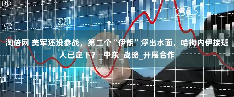 淘倍网 美军还没参战，第二个“伊朗”浮出水面，哈梅内伊接班人已定下？_中东_战略_开展合作