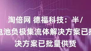 淘倍网 德福科技：半/全固态电池负极集流体解决方案已批量供货