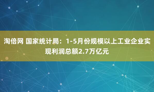 淘倍网 国家统计局：1-5月份规模以上工业企业实现利润总额2.7万亿元