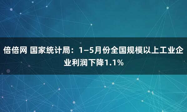 倍倍网 国家统计局：1—5月份全国规模以上工业企业利润下降1.1%