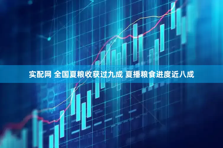 实配网 全国夏粮收获过九成 夏播粮食进度近八成