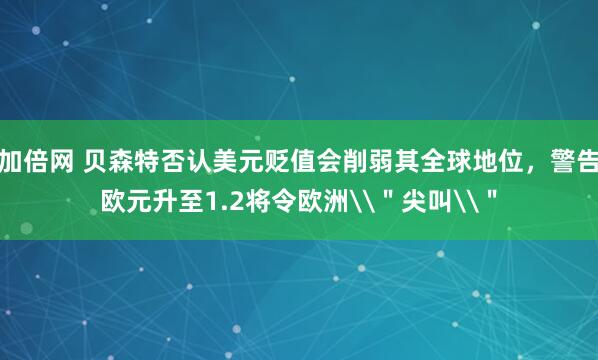 加倍网 贝森特否认美元贬值会削弱其全球地位，警告欧元升至1.2将令欧洲\＂尖叫\＂