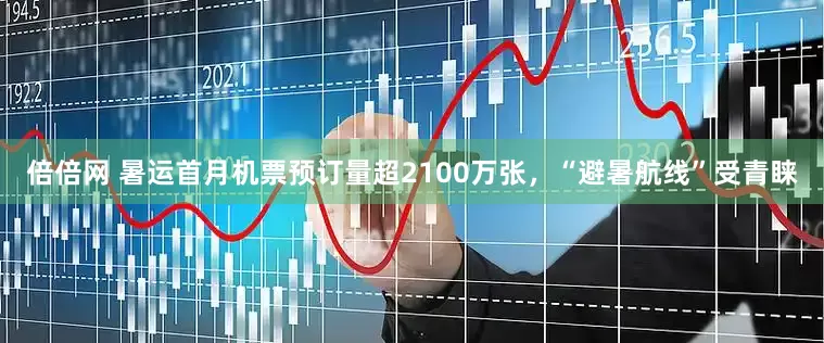 倍倍网 暑运首月机票预订量超2100万张，“避暑航线”受青睐