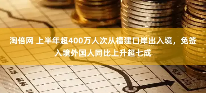 淘倍网 上半年超400万人次从福建口岸出入境，免签入境外国人同比上升超七成