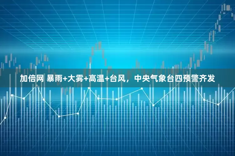 加倍网 暴雨+大雾+高温+台风，中央气象台四预警齐发