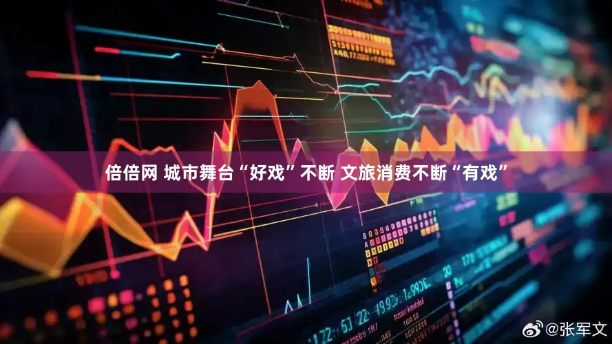 倍倍网 城市舞台“好戏”不断 文旅消费不断“有戏”