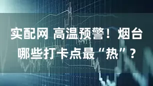 实配网 高温预警！烟台哪些打卡点最“热”？