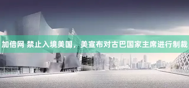 加倍网 禁止入境美国，美宣布对古巴国家主席进行制裁