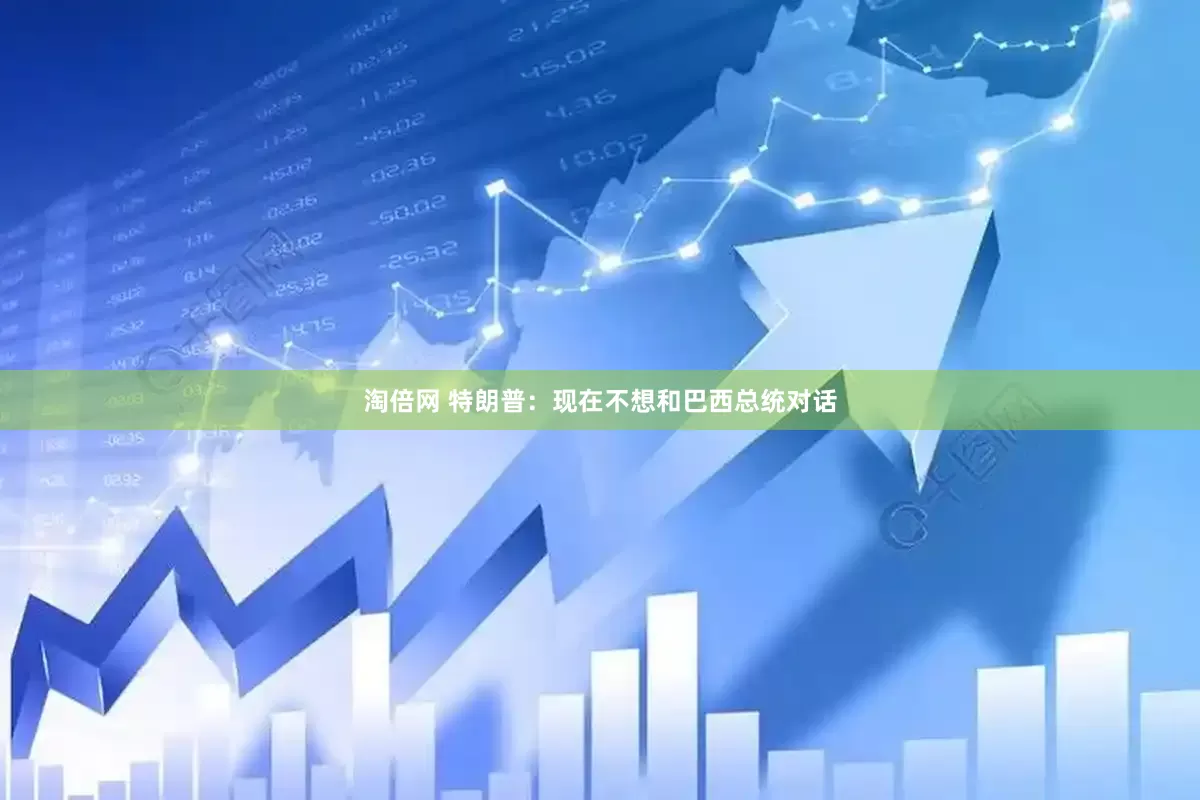 淘倍网 特朗普：现在不想和巴西总统对话