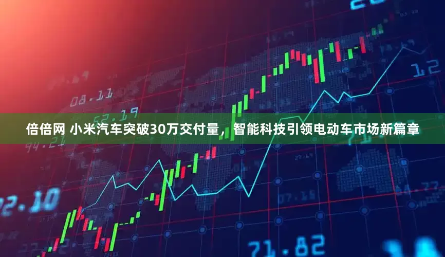 倍倍网 小米汽车突破30万交付量，智能科技引领电动车市场新篇章
