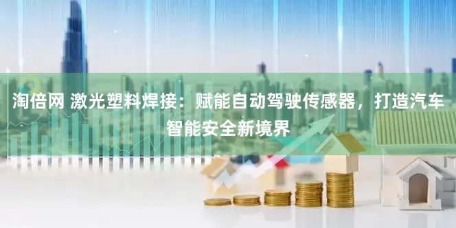 淘倍网 激光塑料焊接：赋能自动驾驶传感器，打造汽车智能安全新境界