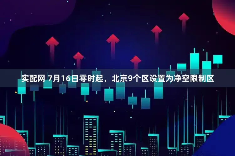 实配网 7月16日零时起，北京9个区设置为净空限制区