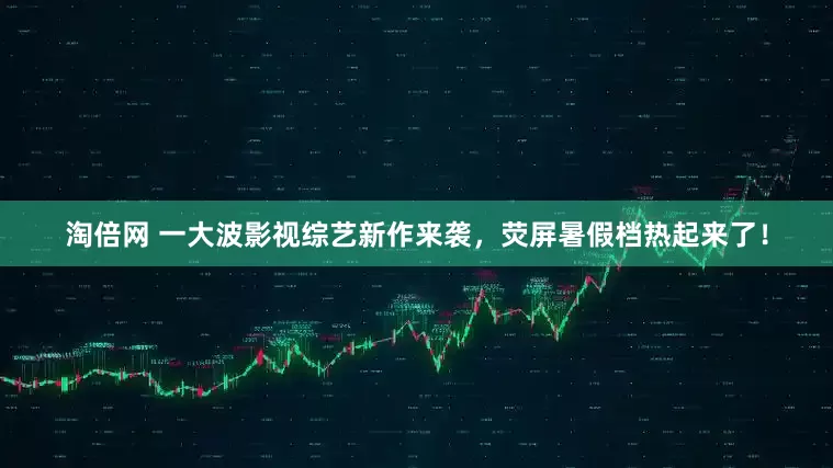 淘倍网 一大波影视综艺新作来袭，荧屏暑假档热起来了！