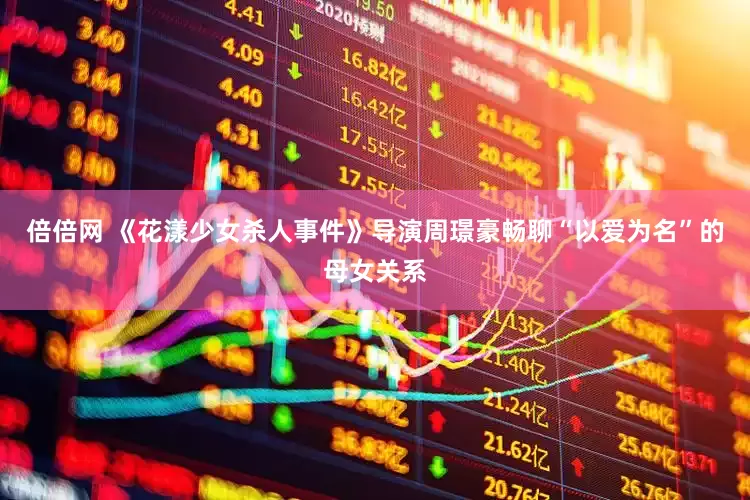 倍倍网 《花漾少女杀人事件》导演周璟豪畅聊“以爱为名”的母女关系