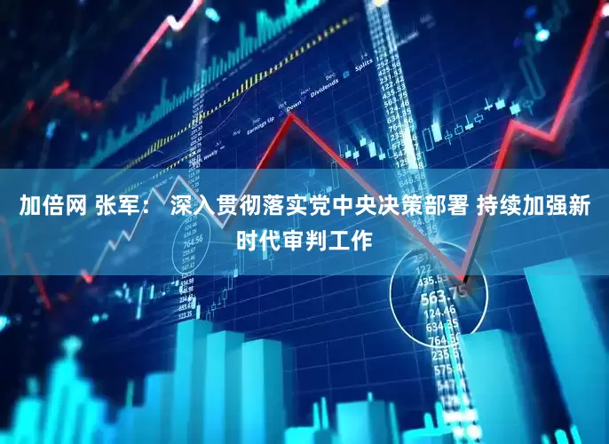 加倍网 张军： 深入贯彻落实党中央决策部署 持续加强新时代审判工作