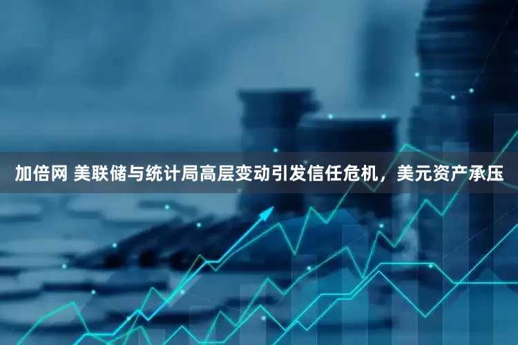 加倍网 美联储与统计局高层变动引发信任危机，美元资产承压