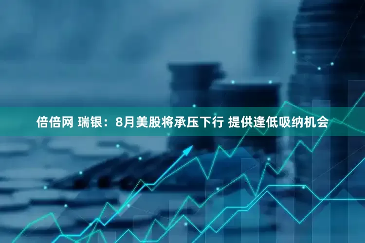 倍倍网 瑞银：8月美股将承压下行 提供逢低吸纳机会