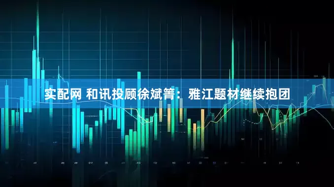 实配网 和讯投顾徐斌箐：雅江题材继续抱团