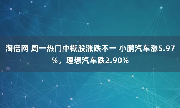 淘倍网 周一热门中概股涨跌不一 小鹏汽车涨5.97%，理想汽车跌2.90%