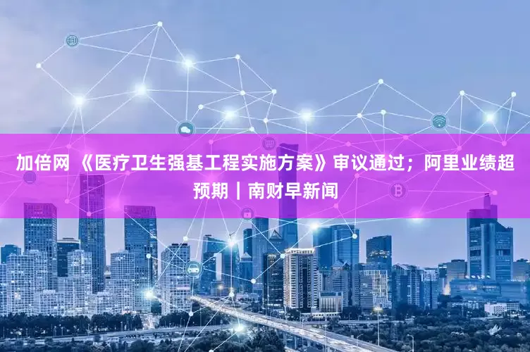 加倍网 《医疗卫生强基工程实施方案》审议通过；阿里业绩超预期｜南财早新闻