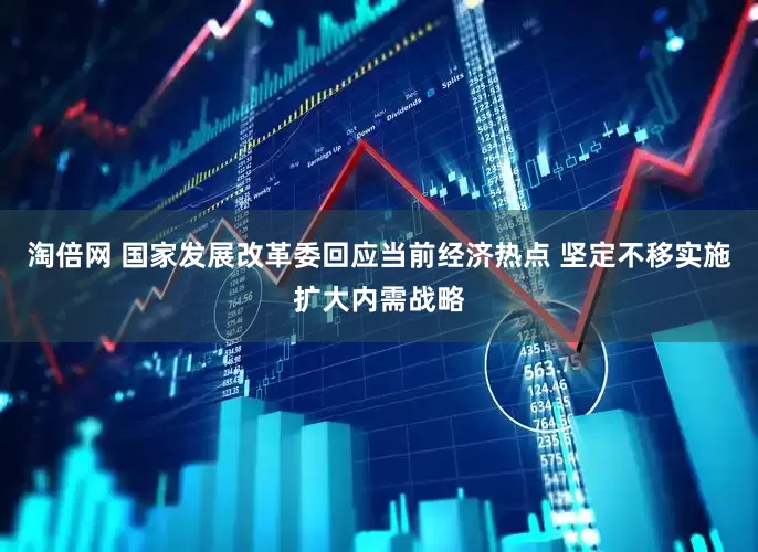 淘倍网 国家发展改革委回应当前经济热点 坚定不移实施扩大内需战略
