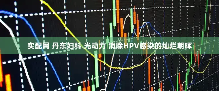 实配网 丹东妇科 光动力 消除HPV感染的灿烂朝晖