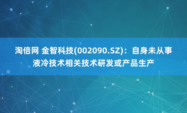 淘倍网 金智科技(002090.SZ)：自身未从事液冷技术相关技术研发或产品生产
