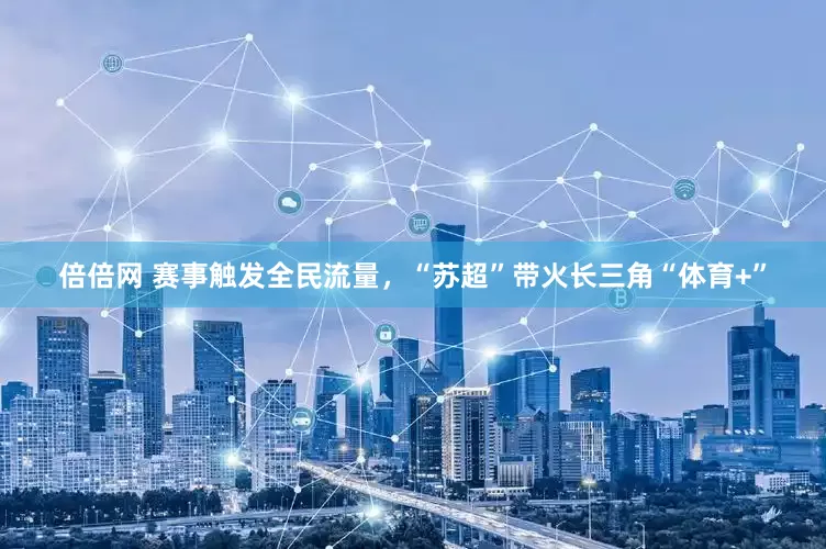 倍倍网 赛事触发全民流量，“苏超”带火长三角“体育+”