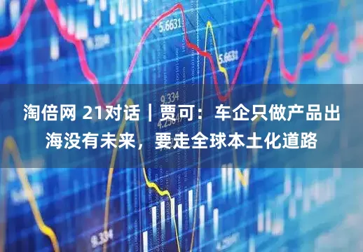 淘倍网 21对话｜贾可：车企只做产品出海没有未来，要走全球本土化道路