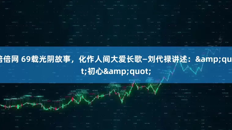 倍倍网 69载光阴故事，化作人间大爱长歌—刘代禄讲述：&quot;初心&quot;