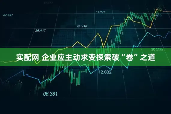 实配网 企业应主动求变探索破“卷”之道