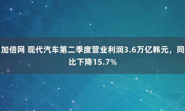 加倍网 现代汽车第二季度营业利润3.6万亿韩元，同比下降15.7%
