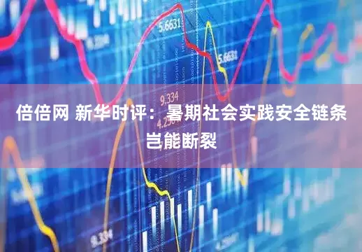 倍倍网 新华时评：暑期社会实践安全链条岂能断裂