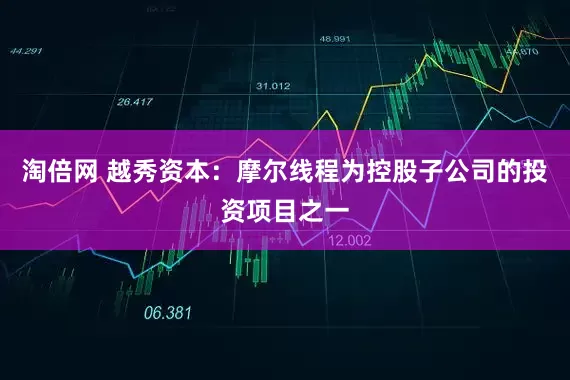 淘倍网 越秀资本：摩尔线程为控股子公司的投资项目之一
