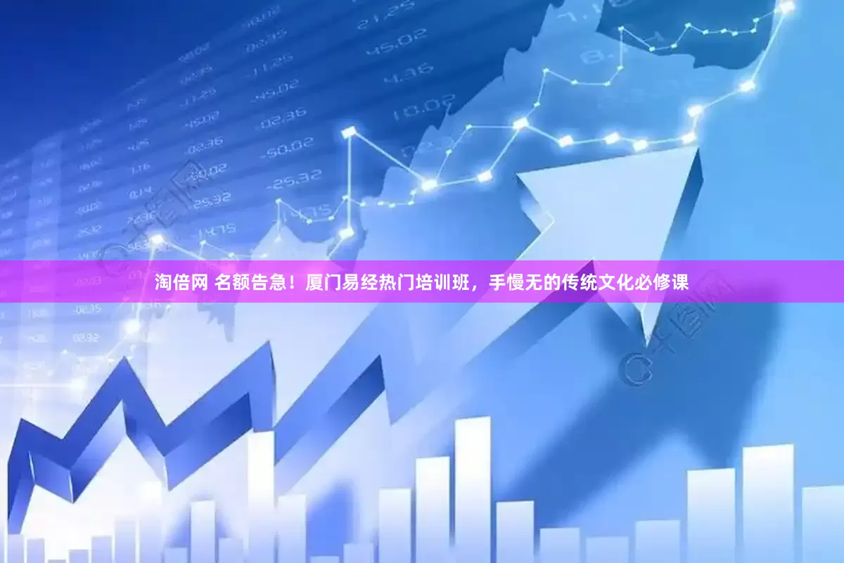 淘倍网 名额告急！厦门易经热门培训班，手慢无的传统文化必修课
