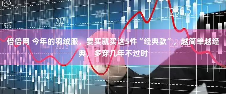 倍倍网 今年的羽绒服，要买就买这5件“经典款”，越简单越经典，多穿几年不过时