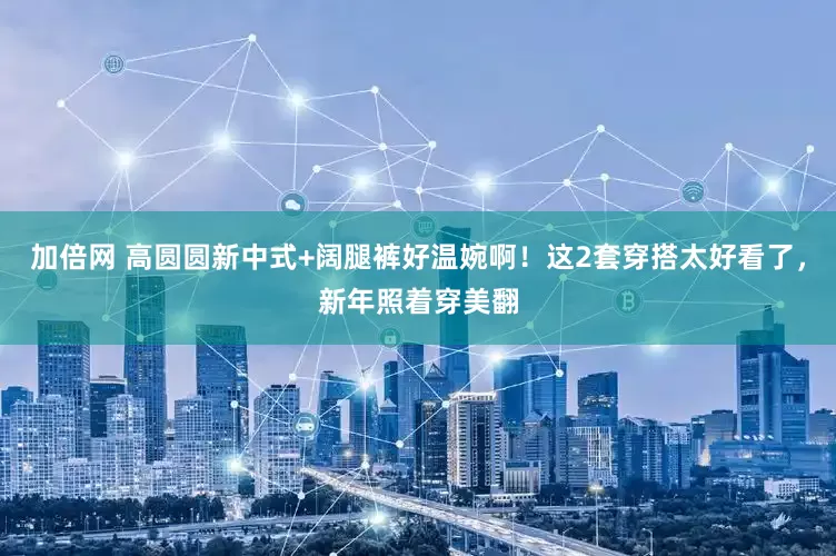 加倍网 高圆圆新中式+阔腿裤好温婉啊！这2套穿搭太好看了，新年照着穿美翻
